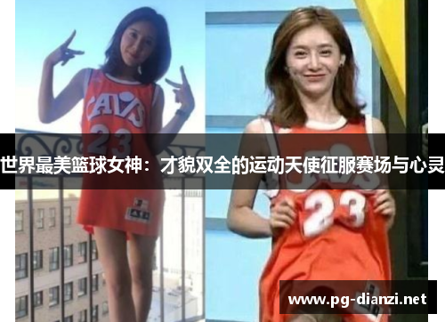 世界最美篮球女神：才貌双全的运动天使征服赛场与心灵