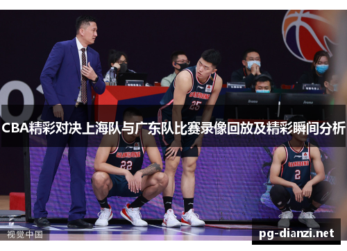 CBA精彩对决上海队与广东队比赛录像回放及精彩瞬间分析