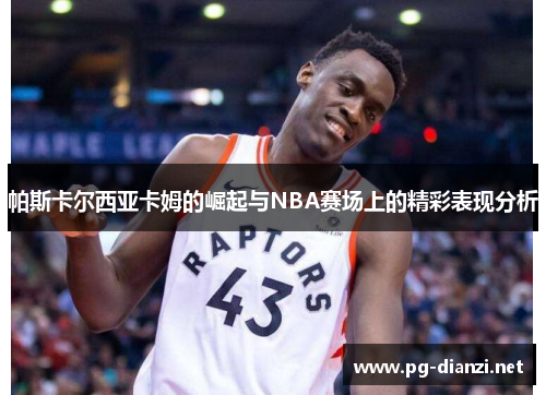 帕斯卡尔西亚卡姆的崛起与NBA赛场上的精彩表现分析