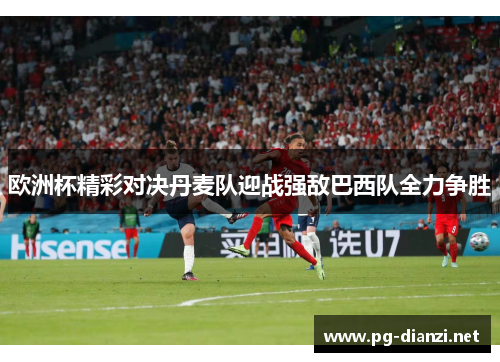 欧洲杯精彩对决丹麦队迎战强敌巴西队全力争胜