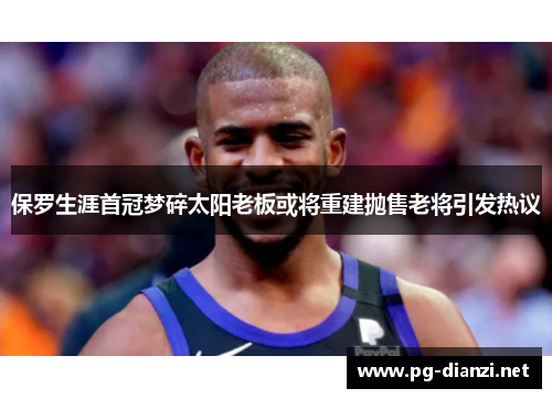 保罗生涯首冠梦碎太阳老板或将重建抛售老将引发热议