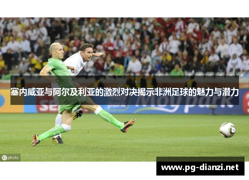 塞内威亚与阿尔及利亚的激烈对决揭示非洲足球的魅力与潜力